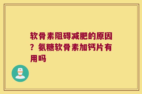 软骨素阻碍的原因？氨糖软骨素加钙片有用吗