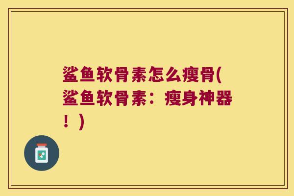 鲨鱼软骨素怎么瘦骨(鲨鱼软骨素:瘦身神器!) 鲨鱼软骨素怎么瘦骨(鲨鱼软骨素:瘦身神器!)