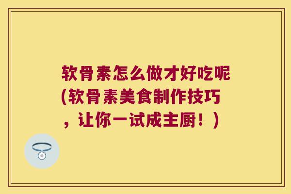 软骨素怎么做才好吃呢(软骨素美食制作技巧,让你一试成主厨!) 软骨素怎么做才好吃呢(软骨素美食制作技巧,让你一试成主厨!)