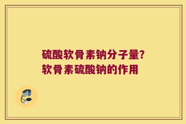 硫酸软骨素钠分子量?软骨素硫酸钠的作用 硫酸软骨素钠分子量?软骨素硫酸钠的作用