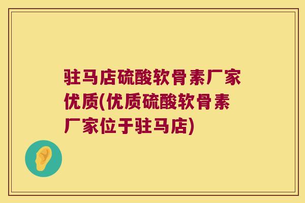 驻马店硫酸软骨素厂家优质(优质硫酸软骨素厂家位于驻马店)