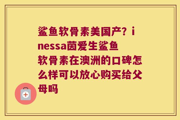 鲨鱼软骨素美国产?inessa茵爱生鲨鱼软骨素在澳洲的口碑怎么样可以放心购买给父母吗 鲨鱼软骨素美国产?inessa茵爱生鲨鱼软骨素在澳洲的口碑怎么样可以放心购买给父母吗