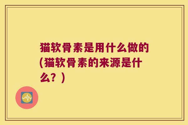 猫软骨素是用什么做的(猫软骨素的来源是什么?) 猫软骨素是用什么做的(猫软骨素的来源是什么?)