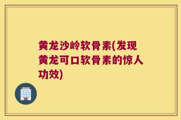 黄龙沙岭软骨素(发现黄龙可口软骨素的惊人功效) 黄龙沙岭软骨素(发现黄龙可口软骨素的惊人功效)