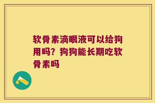 软骨素滴眼液可以给狗用吗?狗狗能长期吃软骨素吗 软骨素滴眼液可以给狗用吗?狗狗能长期吃软骨素吗
