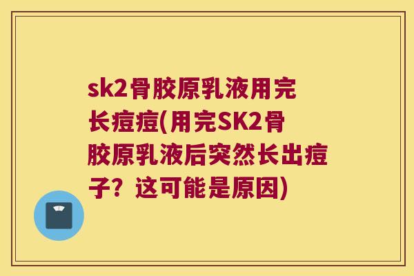 sk2骨胶原乳液用完长痘痘(用完SK2骨胶原乳液后突然长出痘子?这可能是原因) sk2骨胶原乳液用完长痘痘(用完SK2骨胶原乳液后突然长出痘子?这可能是原因)