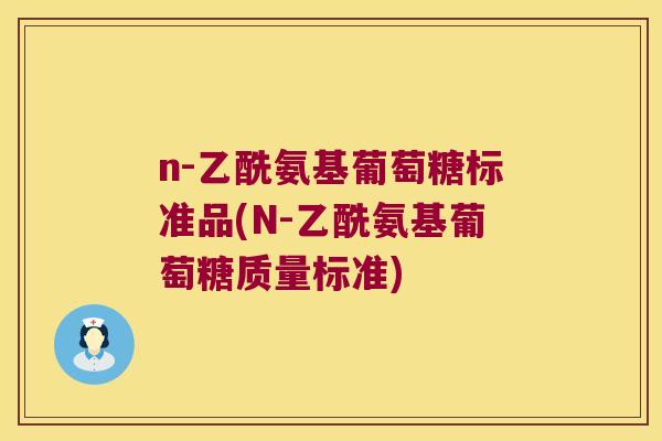 n-乙酰氨基葡萄糖标准品(N-乙酰氨基葡萄糖质量标准) n-乙酰氨基葡萄糖标准品(N-乙酰氨基葡萄糖质量标准)