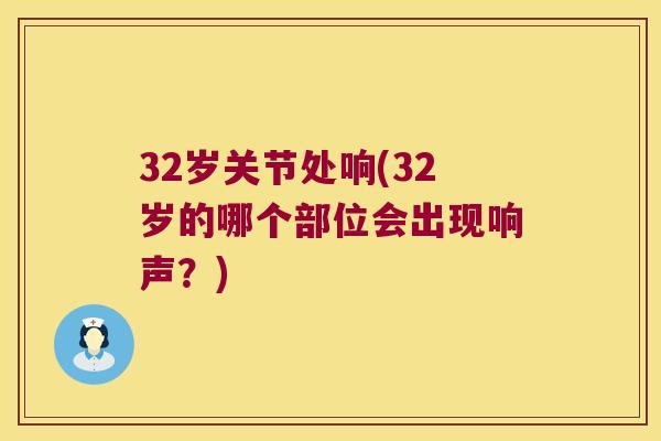 32岁关节处响(32岁的哪个部位会出现响声？)
