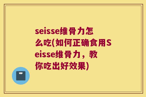 seisse维骨力怎么吃(如何正确食用Seisse维骨力，教你吃出好效果)
