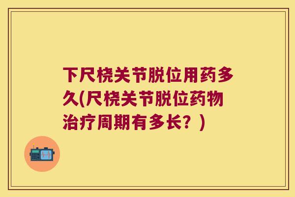 下尺桡关节脱位用药多久(尺桡关节脱位周期有多长?) 下尺桡关节脱位用药多久(尺桡关节脱位周期有多长?)