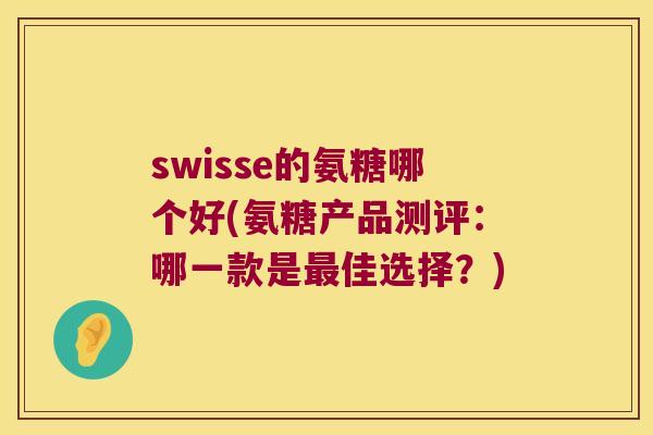 swisse的氨糖哪个好(氨糖产品测评:哪一款是佳选择?) swisse的氨糖哪个好(氨糖产品测评:哪一款是佳选择?)
