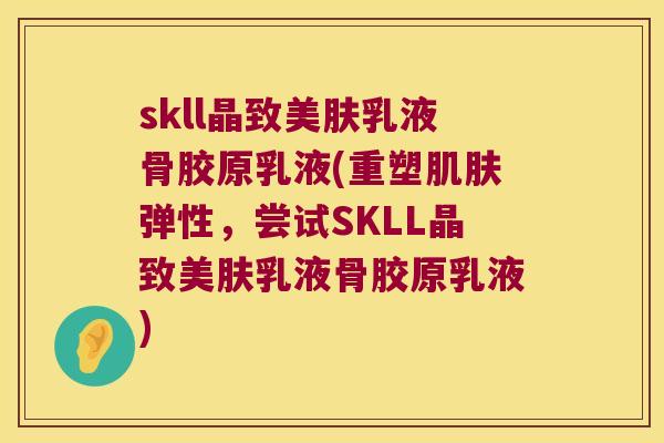 skll晶致美肤乳液骨胶原乳液(重塑弹性，尝试SKLL晶致美肤乳液骨胶原乳液)
