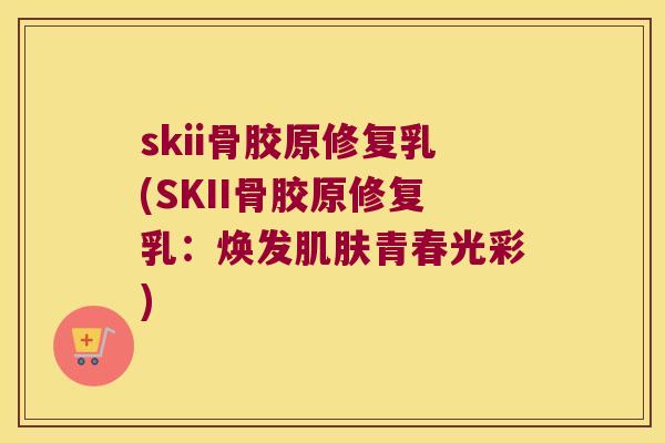 skii骨胶原修复乳(SKII骨胶原修复乳：焕发青春光彩)