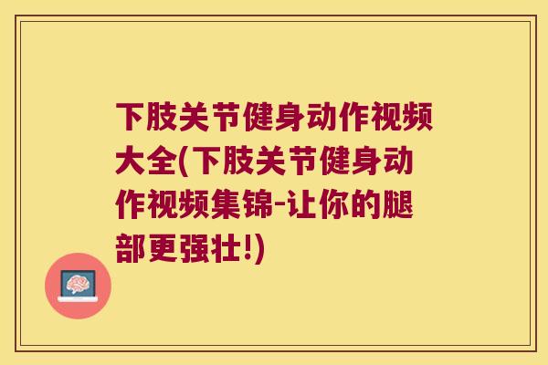 下肢关节健身动作视频大全(下肢关节健身动作视频集锦-让你的腿部更强壮!) 下肢关节健身动作视频大全(下肢关节健身动作视频集锦-让你的腿部更强壮!)