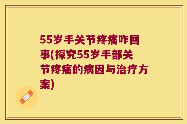 55岁手关节咋回事(探究55岁手部关节的因与方案)