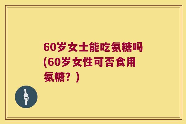 60岁女士能吃氨糖吗(60岁女性可否食用氨糖?) 60岁女士能吃氨糖吗(60岁女性可否食用氨糖?)