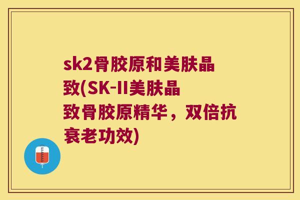 sk2骨胶原和美肤晶致(SK-II美肤晶致骨胶原精华,双倍抗功效) sk2骨胶原和美肤晶致(SK-II美肤晶致骨胶原精华,双倍抗功效)