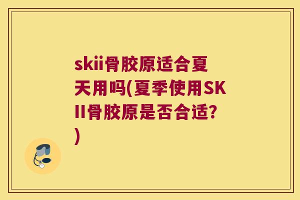 skii骨胶原适合夏天用吗(夏季使用SKII骨胶原是否合适?) skii骨胶原适合夏天用吗(夏季使用SKII骨胶原是否合适?)