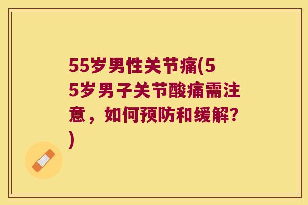 55岁男性关节痛(55岁男子关节酸痛需注意，如何和缓解？)
