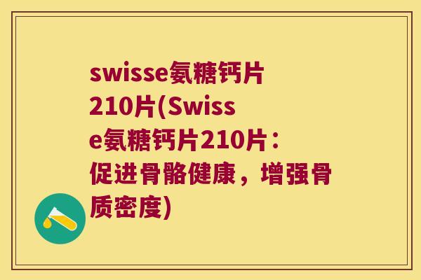swisse氨糖钙片210片(Swisse氨糖钙片210片:促进骨骼健康,增强骨质密度) swisse氨糖钙片210片(Swisse氨糖钙片210片:促进骨骼健康,增强骨质密度)
