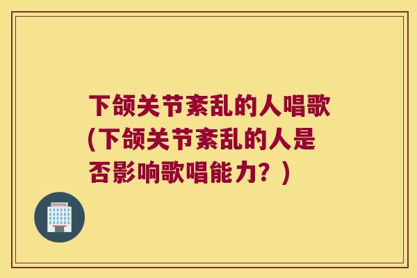 下颌关节紊乱的人唱歌(下颌关节紊乱的人是否影响歌唱能力?) 下颌关节紊乱的人唱歌(下颌关节紊乱的人是否影响歌唱能力?)