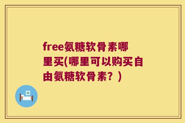 free氨糖软骨素哪里买(哪里可以购买自由氨糖软骨素?) free氨糖软骨素哪里买(哪里可以购买自由氨糖软骨素?)