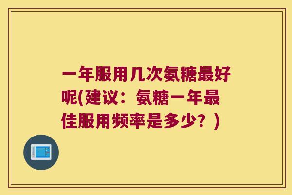 一年服用几次氨糖好呢(建议：氨糖一年佳服用频率是多少？)