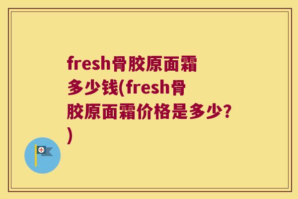 fresh骨胶原面霜多少钱(fresh骨胶原面霜价格是多少？)