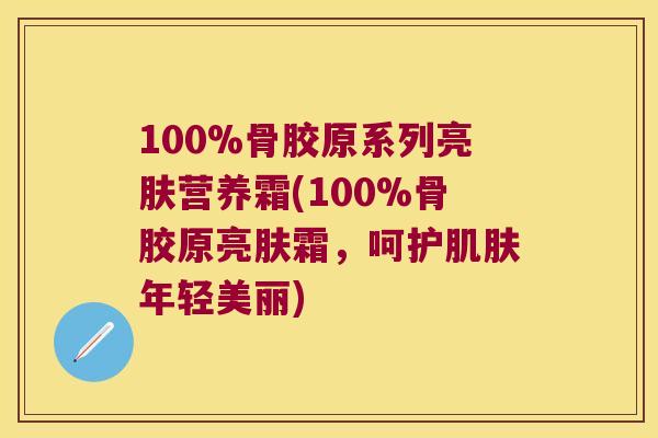 100%骨胶原系列亮肤营养霜(100%骨胶原亮肤霜,呵护年轻美丽) 100%骨胶原系列亮肤营养霜(100%骨胶原亮肤霜,呵护年轻美丽)