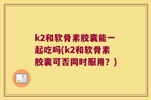 k2和软骨素胶囊能一起吃吗(k2和软骨素胶囊可否同时服用?) k2和软骨素胶囊能一起吃吗(k2和软骨素胶囊可否同时服用?)