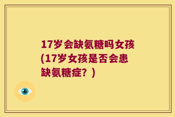 17岁会缺氨糖吗女孩(17岁女孩是否会患缺氨糖症？)