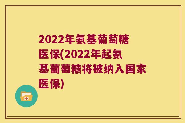 2022年氨基葡萄糖医保(2022年起氨基葡萄糖将被纳入国家医保)