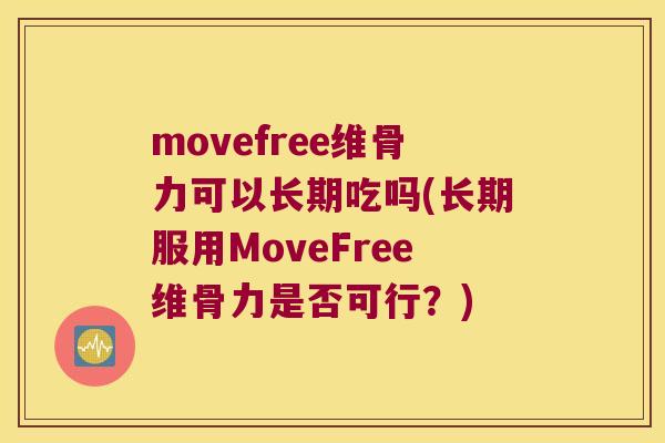 movefree维骨力可以长期吃吗(长期服用MoveFree维骨力是否可行?) movefree维骨力可以长期吃吗(长期服用MoveFree维骨力是否可行?)
