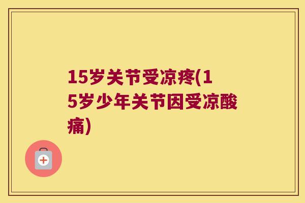 15岁关节受凉疼(15岁少年关节因受凉酸痛) 15岁关节受凉疼(15岁少年关节因受凉酸痛)