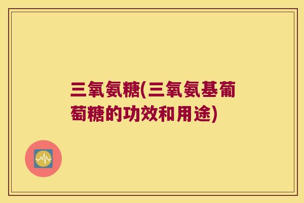 三氧氨糖(三氧氨基葡萄糖的功效和用途)