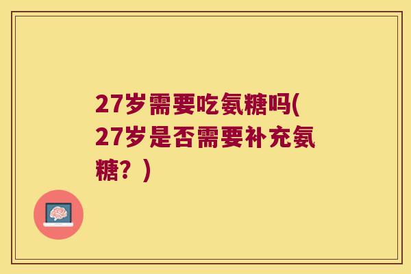 27岁需要吃氨糖吗(27岁是否需要补充氨糖?) 27岁需要吃氨糖吗(27岁是否需要补充氨糖?)