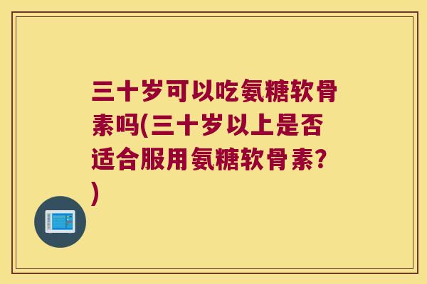 三十岁可以吃氨糖软骨素吗(三十岁以上是否适合服用氨糖软骨素？)