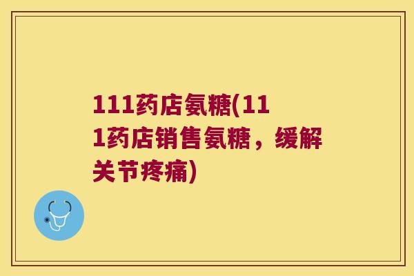 111药店氨糖(111药店销售氨糖,缓解关节) 111药店氨糖(111药店销售氨糖,缓解关节)