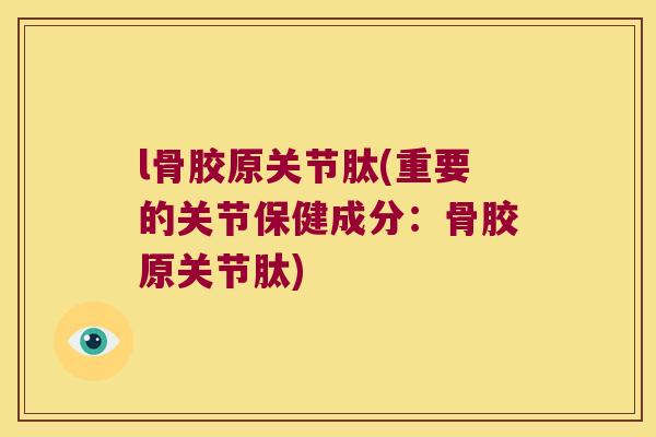 l骨胶原关节肽(重要的关节保健成分：骨胶原关节肽)