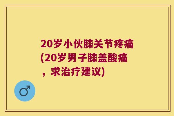 20岁小伙膝关节(20岁男子膝盖酸痛,求建议) 20岁小伙膝关节(20岁男子膝盖酸痛,求建议)