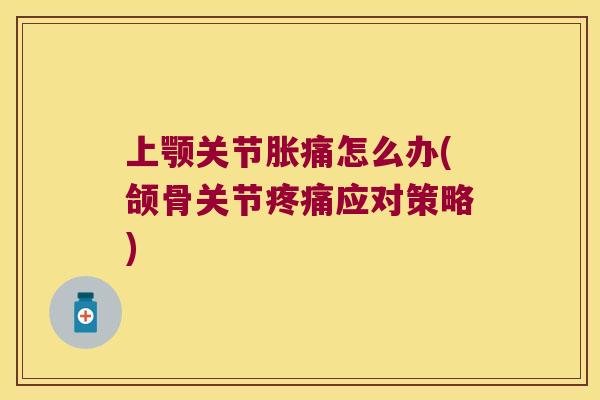 上颚关节胀痛怎么办(颌骨关节应对策略)