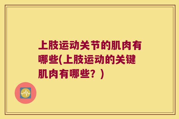 上肢运动关节的肌肉有哪些(上肢运动的关键肌肉有哪些?) 上肢运动关节的肌肉有哪些(上肢运动的关键肌肉有哪些?)