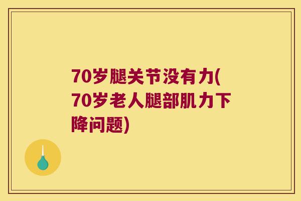 70岁腿关节没有力(70岁老人腿部肌力下降问题)