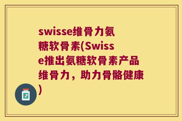 swisse维骨力氨糖软骨素(Swisse推出氨糖软骨素产品维骨力,助力骨骼健康) swisse维骨力氨糖软骨素(Swisse推出氨糖软骨素产品维骨力,助力骨骼健康)