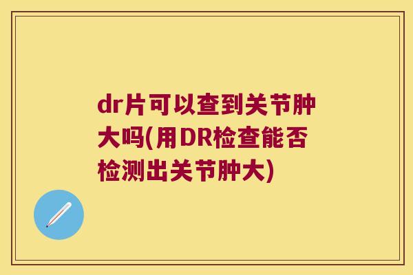 dr片可以查到关节肿大吗(用DR检查能否检测出关节肿大)