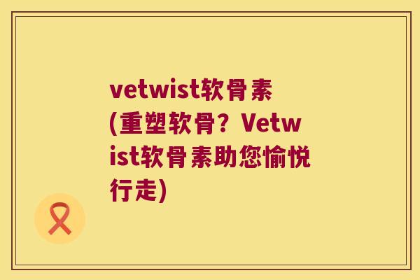 vetwist软骨素(重塑软骨？Vetwist软骨素助您愉悦行走)