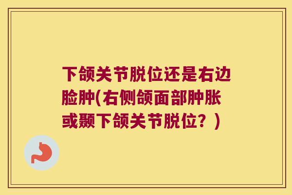下颌关节脱位还是右边脸肿(右侧颌面部或颞下颌关节脱位？)