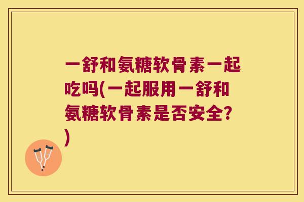 一舒和氨糖软骨素一起吃吗(一起服用一舒和氨糖软骨素是否安全？)