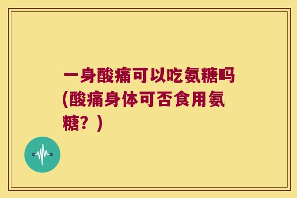 一身酸痛可以吃氨糖吗(酸痛身体可否食用氨糖?) 一身酸痛可以吃氨糖吗(酸痛身体可否食用氨糖?)