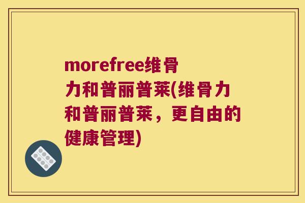morefree维骨力和普丽普莱(维骨力和普丽普莱，更自由的健康管理)